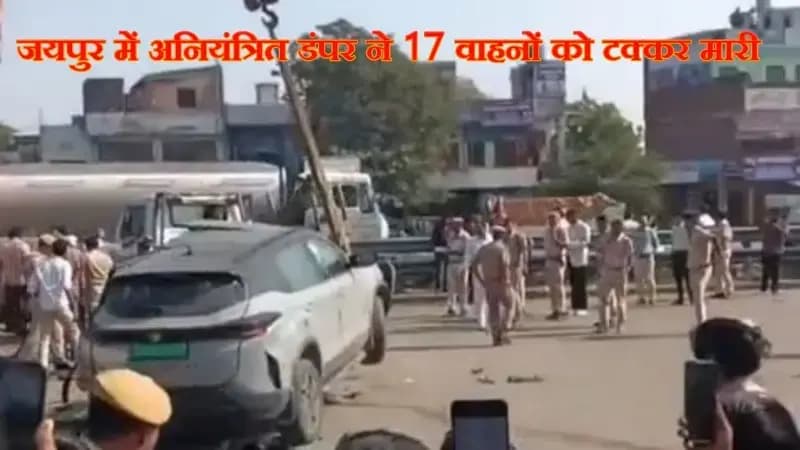 
जयपुर में अनियंत्रित डंपर ने 17 वाहनों को टक्कर मारी,12 लोगो की मौत, 10 से अधिक गंभीर 
